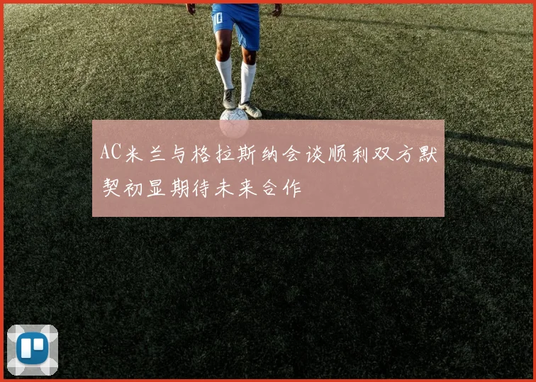 AC米兰与格拉斯纳会谈顺利双方默契初显期待未来合作