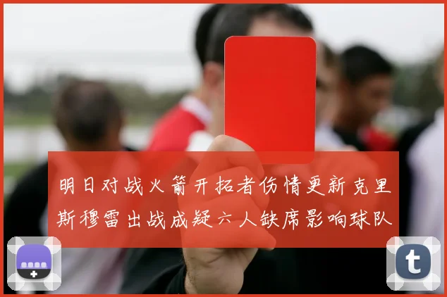 明日对战火箭开拓者伤情更新克里斯穆雷出战成疑六人缺席影响球队实力