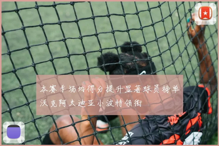 本赛季场均得分提升显著球员榜单沃克阿夫迪亚小波特领衔