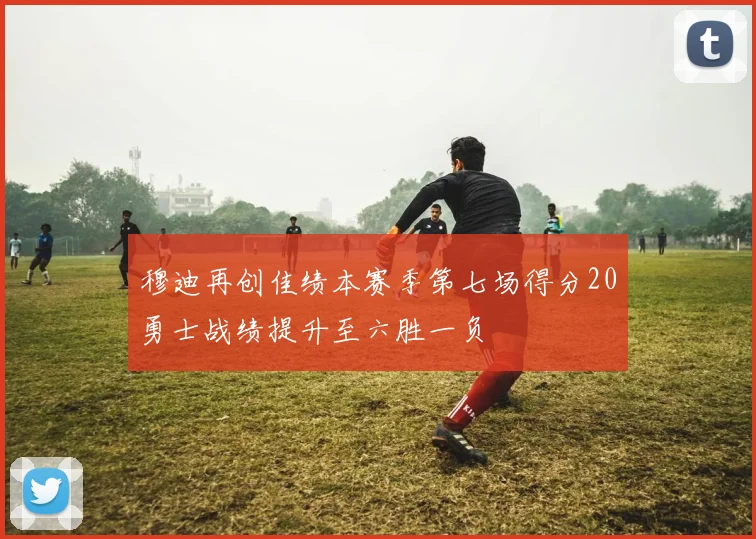穆迪再创佳绩本赛季第七场得分20勇士战绩提升至六胜一负