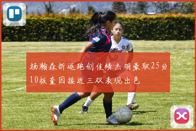杨瀚森折返跑创佳绩杰明豪取25分10板奎因接近三双表现出色