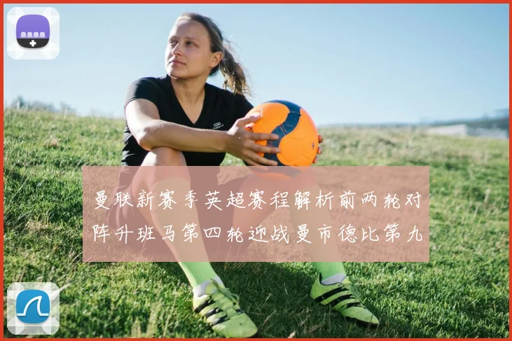曼联新赛季英超赛程解析前两轮对阵升班马第四轮迎战曼市德比第九轮挑战蓝军
