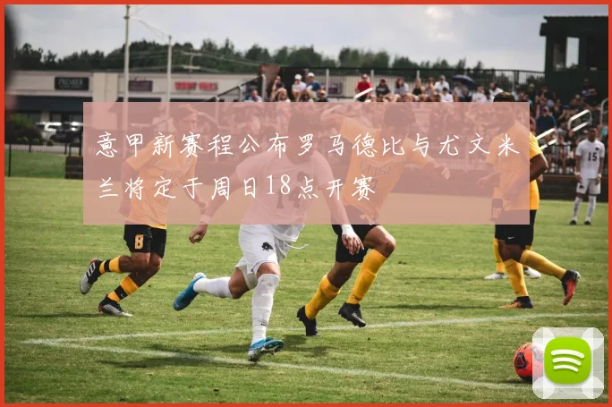 意甲新赛程公布罗马德比与尤文米兰将定于周日18点开赛