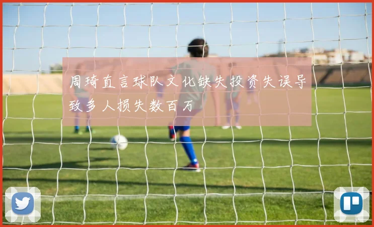 周琦直言球队文化缺失投资失误导致多人损失数百万