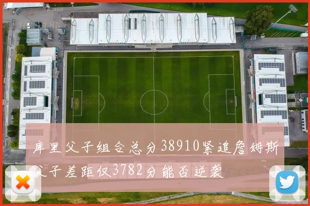 库里父子组合总分38910紧追詹姆斯父子差距仅3782分能否逆袭
