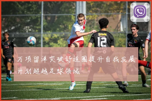 万项留洋突破舒适圈提升自我发展计划超越足球领域