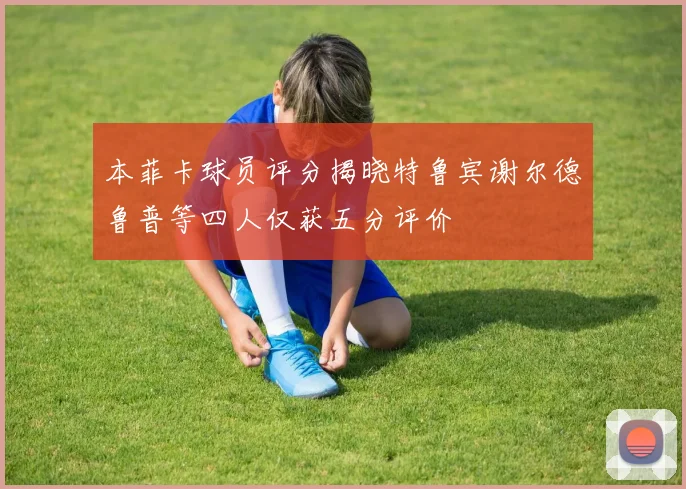 本菲卡球员评分揭晓特鲁宾谢尔德鲁普等四人仅获五分评价