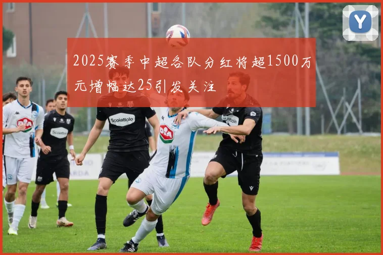 2025赛季中超各队分红将超1500万元增幅达25引发关注