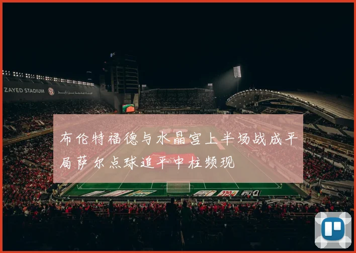 布伦特福德与水晶宫上半场战成平局萨尔点球追平中柱频现