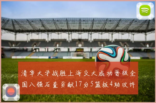 清华大学战胜上海交大成功晋级全国八强石奎贡献17分5篮板4助攻许熙桐斩获16分7篮板
