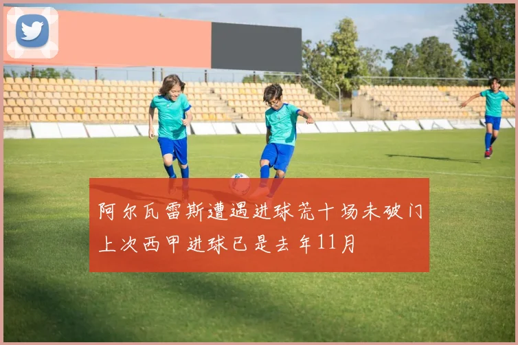阿尔瓦雷斯遭遇进球荒十场未破门上次西甲进球已是去年11月