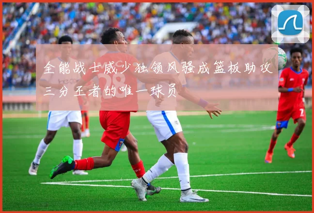 全能战士威少独领风骚成篮板助攻三分王者的唯一球员