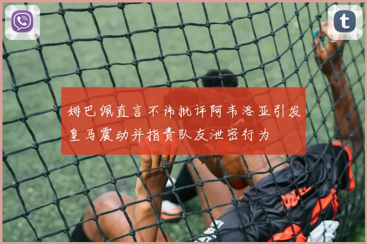 姆巴佩直言不讳批评阿韦洛亚引发皇马震动并指责队友泄密行为