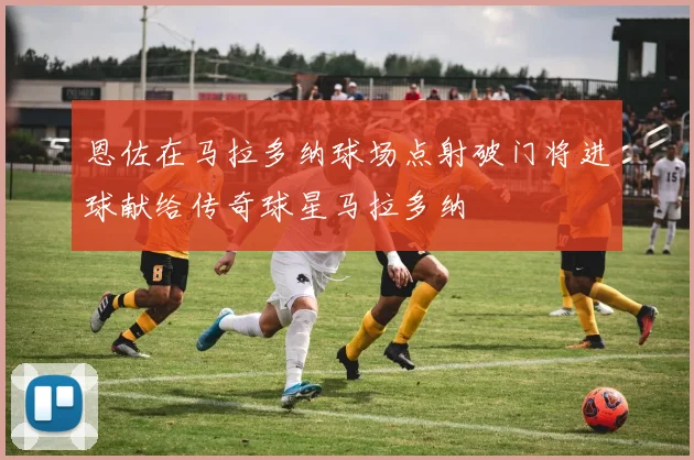 恩佐在马拉多纳球场点射破门将进球献给传奇球星马拉多纳