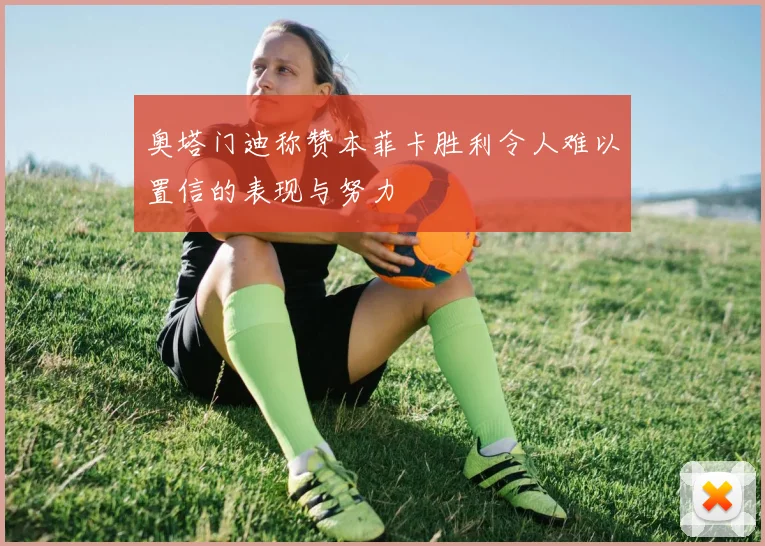 奥塔门迪称赞本菲卡胜利令人难以置信的表现与努力