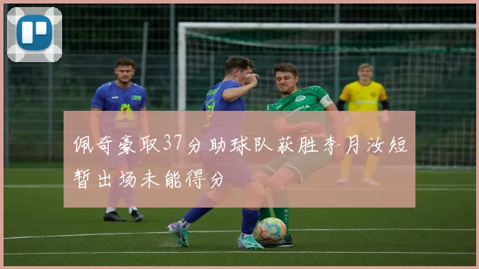 佩奇豪取37分助球队获胜李月汝短暂出场未能得分
