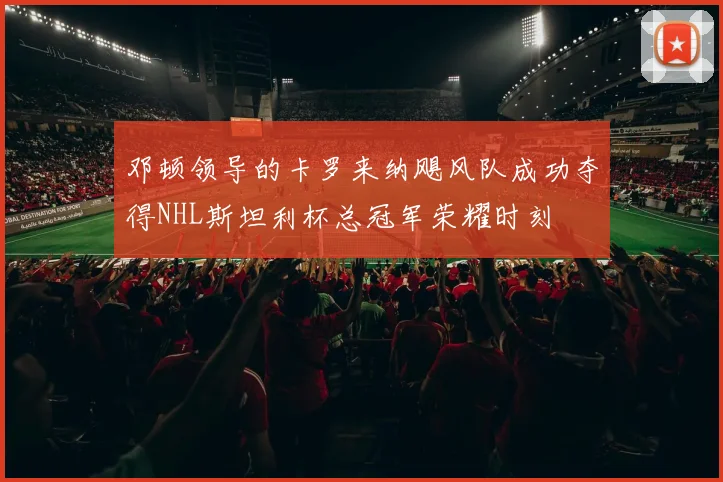 邓顿领导的卡罗来纳飓风队成功夺得NHL斯坦利杯总冠军荣耀时刻