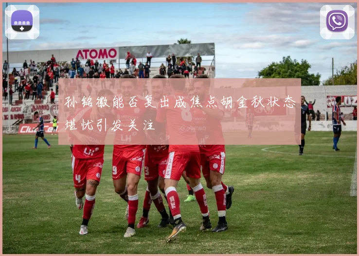 孙铭徽能否复出成焦点胡金秋状态堪忧引发关注