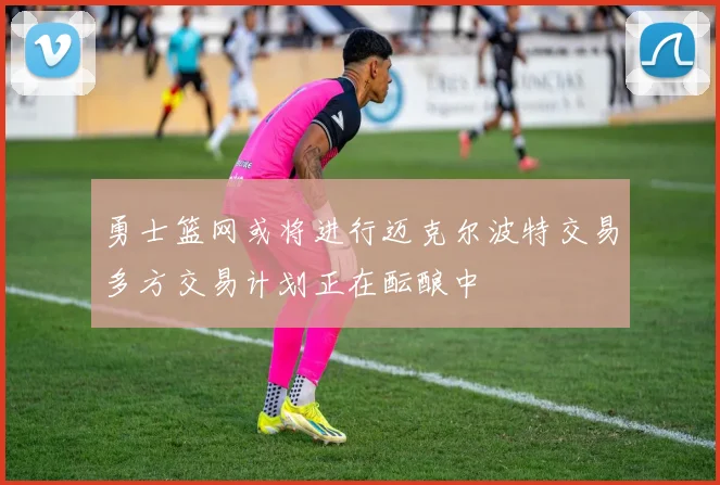 勇士篮网或将进行迈克尔波特交易多方交易计划正在酝酿中