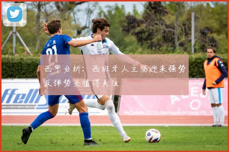 西甲分析：西班牙人主场迎来强势反弹势头值得关注