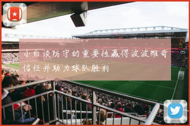 小白谈防守的重要性赢得波波维奇信任并助力球队胜利