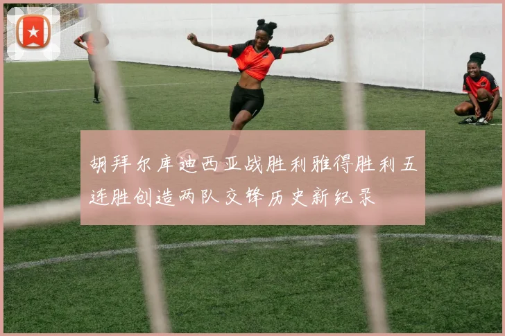 胡拜尔库迪西亚战胜利雅得胜利五连胜创造两队交锋历史新纪录