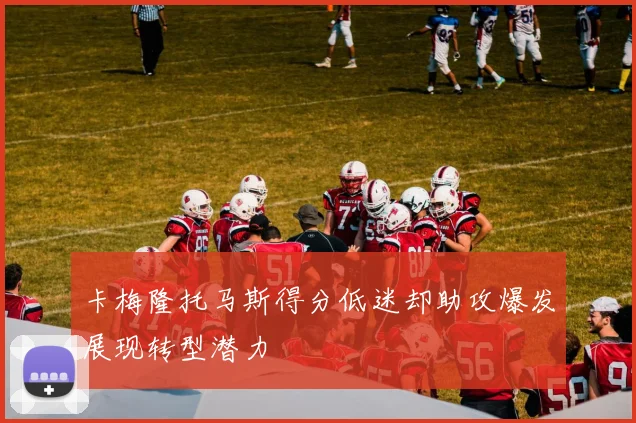 卡梅隆托马斯得分低迷却助攻爆发展现转型潜力