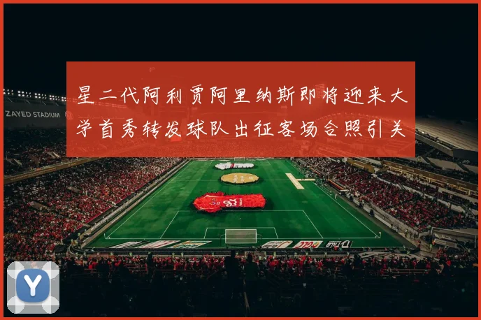 星二代阿利贾阿里纳斯即将迎来大学首秀转发球队出征客场合照引关注