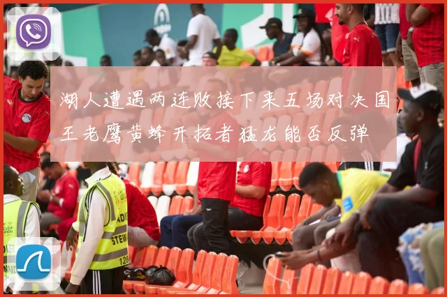 湖人遭遇两连败接下来五场对决国王老鹰黄蜂开拓者猛龙能否反弹