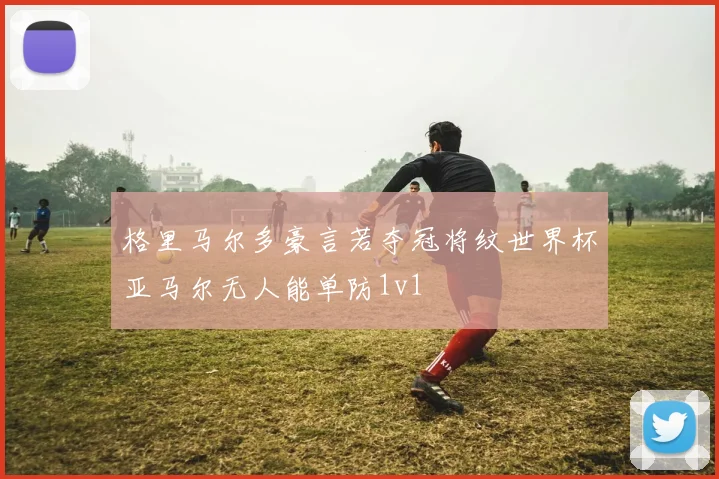 格里马尔多豪言若夺冠将纹世界杯亚马尔无人能单防1v1