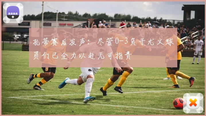 孔蒂赛后发声：尽管0-3负于尤文球员们已全力以赴无可指责