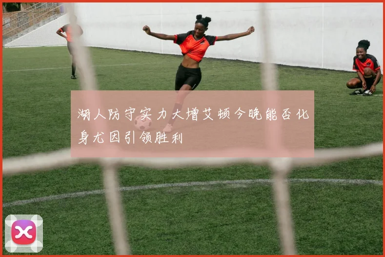 湖人防守实力大增艾顿今晚能否化身尤因引领胜利