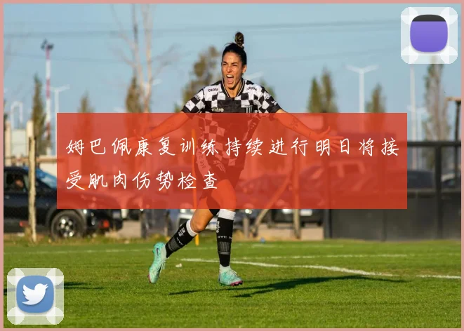 姆巴佩康复训练持续进行明日将接受肌肉伤势检查