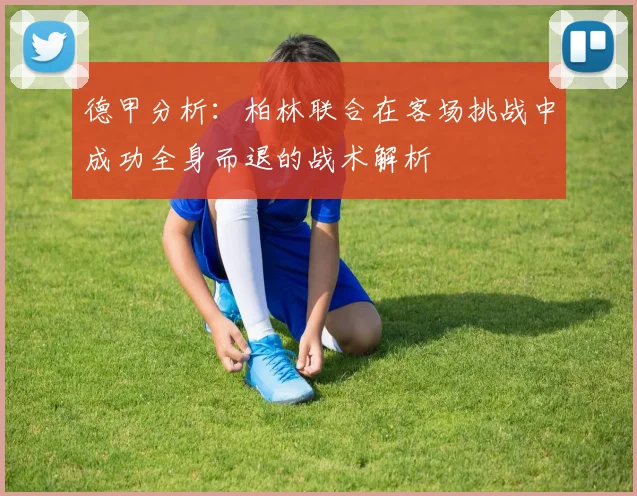 德甲分析：柏林联合在客场挑战中成功全身而退的战术解析