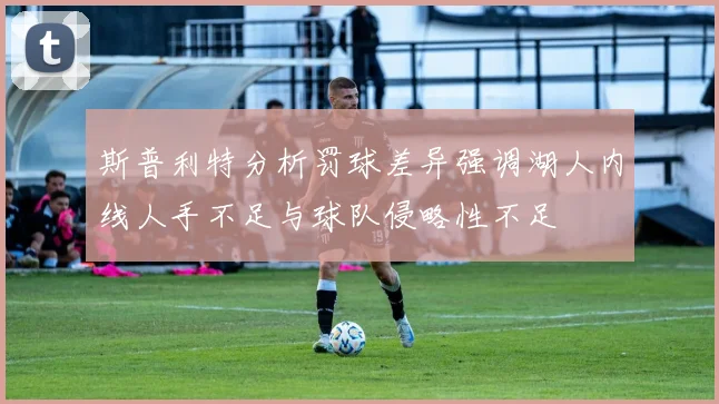 斯普利特分析罚球差异强调湖人内线人手不足与球队侵略性不足