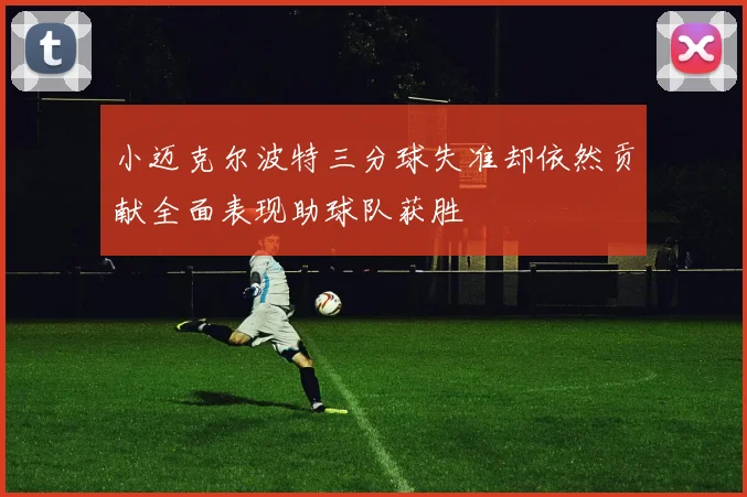 小迈克尔波特三分球失准却依然贡献全面表现助球队获胜