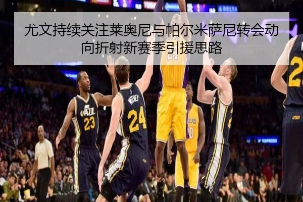 尤文持续关注莱奥尼与帕尔米萨尼转会动向折射新赛季引援思路（Yabo）